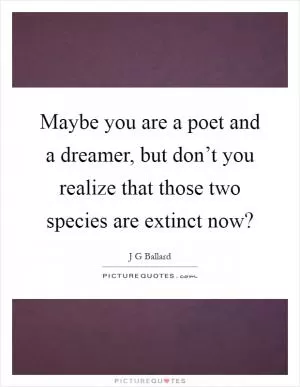 Maybe you are a poet and a dreamer, but don’t you realize that those two species are extinct now? Picture Quote #1