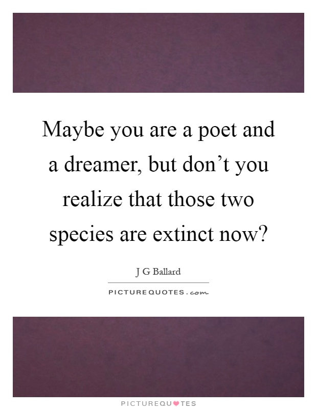 Maybe you are a poet and a dreamer, but don't you realize that those two species are extinct now? Picture Quote #1