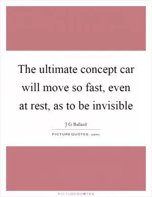 The ultimate concept car will move so fast, even at rest, as to be invisible Picture Quote #1