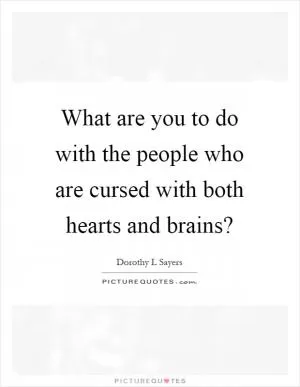 What are you to do with the people who are cursed with both hearts and brains? Picture Quote #1