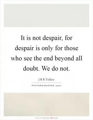 It is not despair, for despair is only for those who see the end beyond all doubt. We do not Picture Quote #1