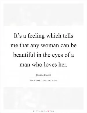 It’s a feeling which tells me that any woman can be beautiful in the eyes of a man who loves her Picture Quote #1