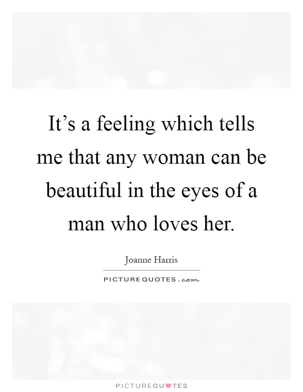 It's a feeling which tells me that any woman can be beautiful in the eyes of a man who loves her Picture Quote #1