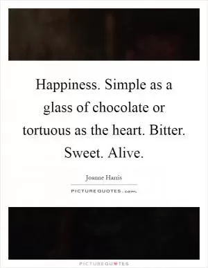 Happiness. Simple as a glass of chocolate or tortuous as the heart. Bitter. Sweet. Alive Picture Quote #1