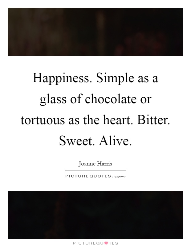 Happiness. Simple as a glass of chocolate or tortuous as the heart. Bitter. Sweet. Alive Picture Quote #1