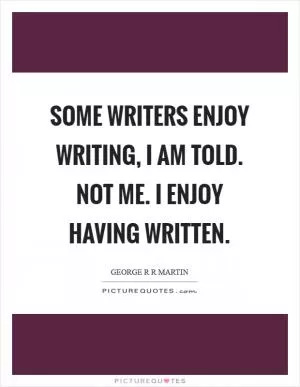 Some writers enjoy writing, I am told. Not me. I enjoy having written Picture Quote #1