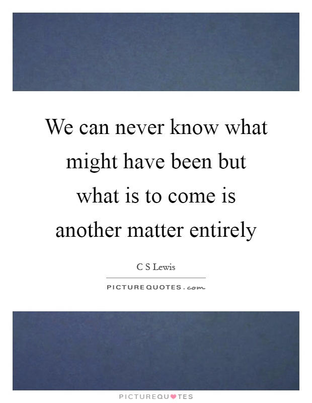 We can never know what might have been but what is to come is another matter entirely Picture Quote #1