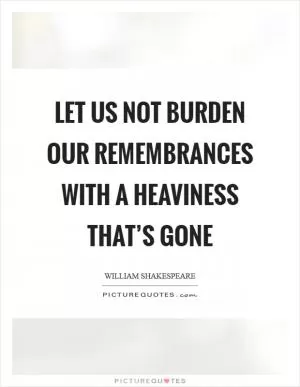 Let us not burden our remembrances with a heaviness that’s gone Picture Quote #1