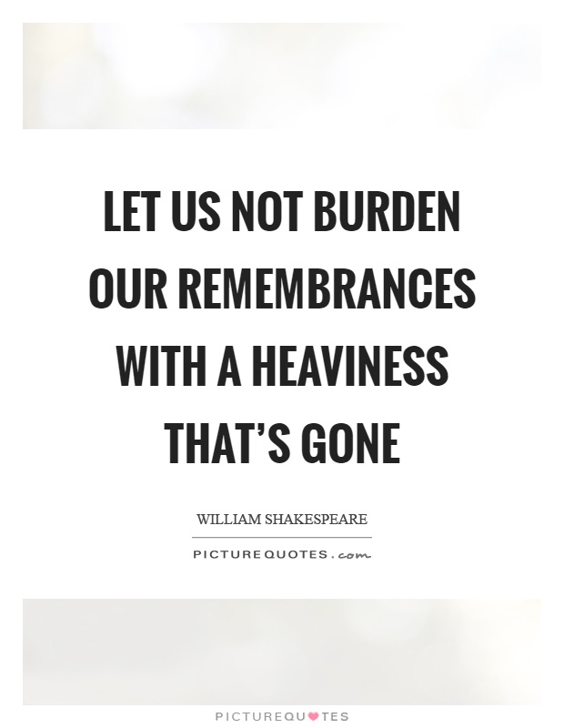 Let us not burden our remembrances with a heaviness that's gone Picture Quote #1