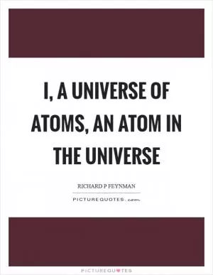 I, a universe of atoms, an atom in the universe Picture Quote #1