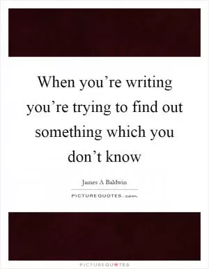 When you’re writing you’re trying to find out something which you don’t know Picture Quote #1