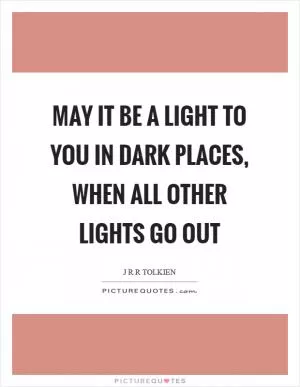 May it be a light to you in dark places, when all other lights go out Picture Quote #1