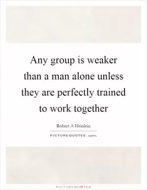 Any group is weaker than a man alone unless they are perfectly trained to work together Picture Quote #1