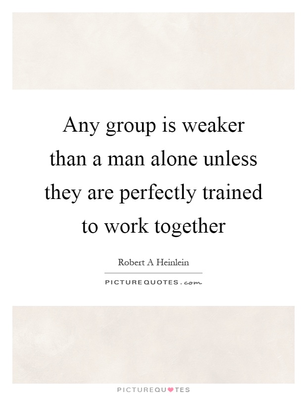 Any group is weaker than a man alone unless they are perfectly trained to work together Picture Quote #1