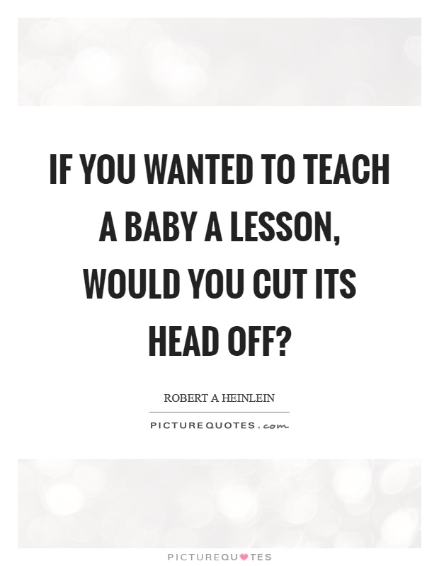 If you wanted to teach a baby a lesson, would you cut its head off? Picture Quote #1