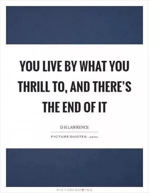 You live by what you thrill to, and there’s the end of it Picture Quote #1