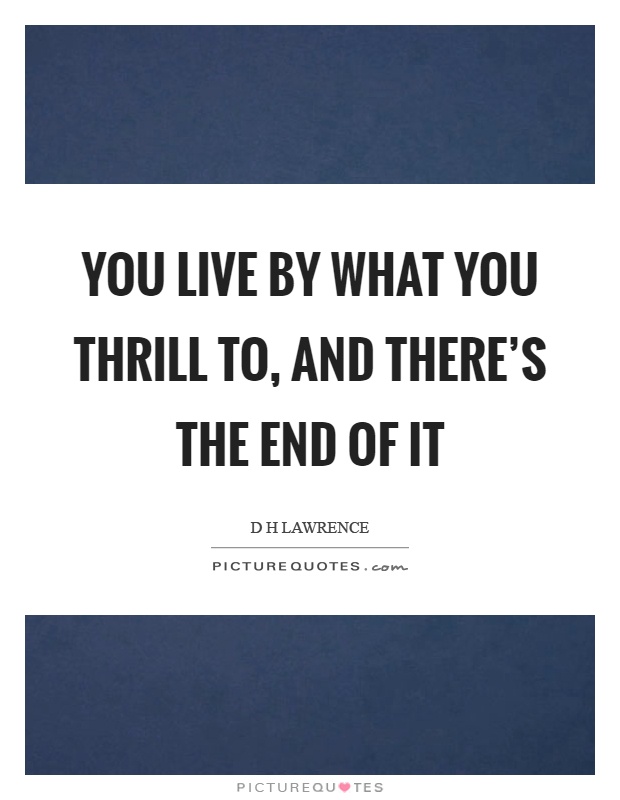 You live by what you thrill to, and there's the end of it Picture Quote #1