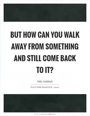 But how can you walk away from something and still come back to it? Picture Quote #1