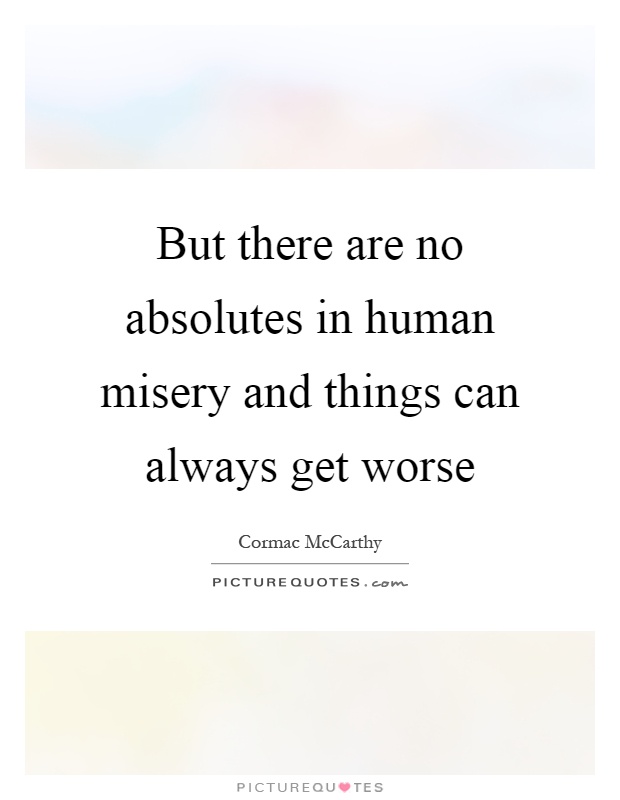 But there are no absolutes in human misery and things can always get worse Picture Quote #1