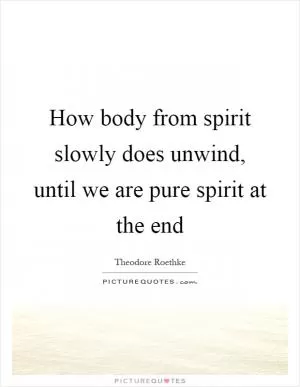 How body from spirit slowly does unwind, until we are pure spirit at the end Picture Quote #1