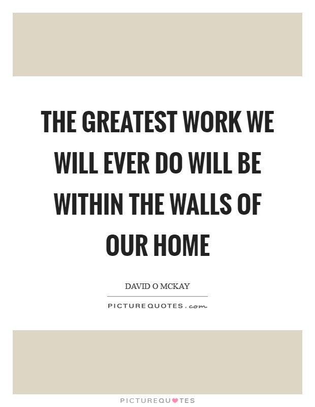 The greatest work we will ever do will be within the walls of our home Picture Quote #1