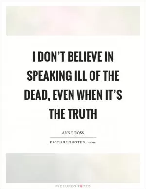 I don’t believe in speaking ill of the dead, even when it’s the truth Picture Quote #1
