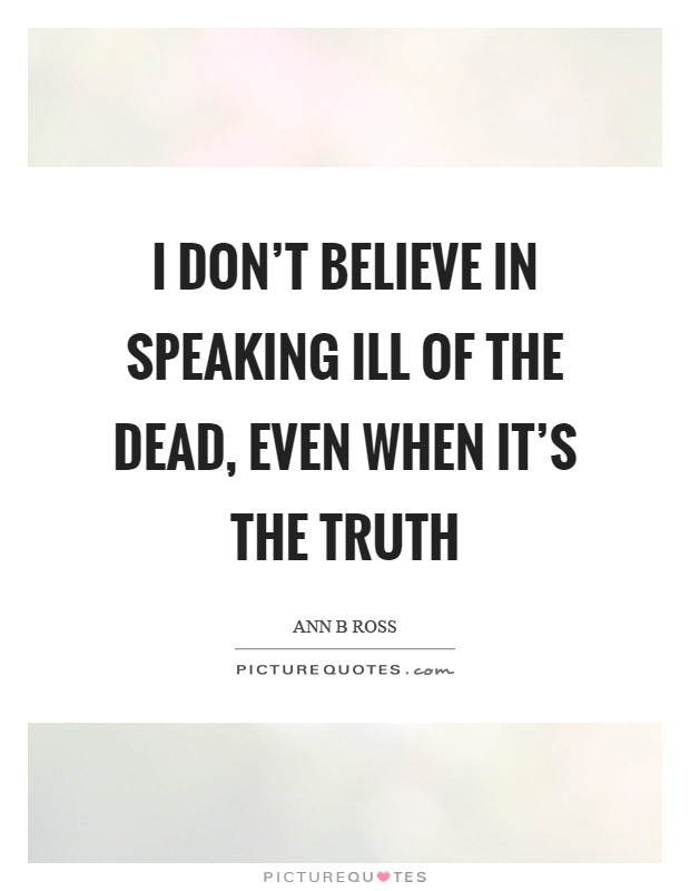 I don't believe in speaking ill of the dead, even when it's the truth Picture Quote #1