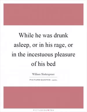 While he was drunk asleep, or in his rage, or in the incestuous pleasure of his bed Picture Quote #1