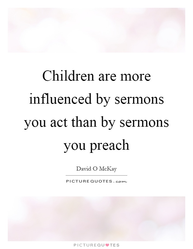 Children are more influenced by sermons you act than by sermons you preach Picture Quote #1