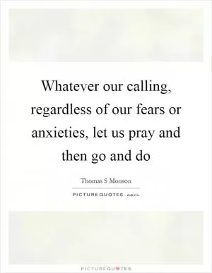 Whatever our calling, regardless of our fears or anxieties, let us pray and then go and do Picture Quote #1