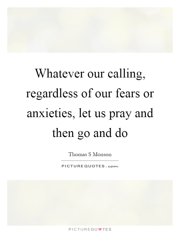 Whatever our calling, regardless of our fears or anxieties, let us pray and then go and do Picture Quote #1