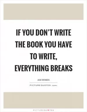 If you don’t write the book you have to write, everything breaks Picture Quote #1