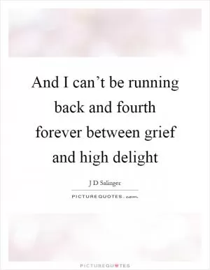 And I can’t be running back and fourth forever between grief and high delight Picture Quote #1
