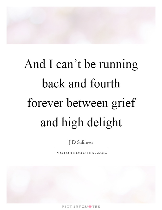 And I can't be running back and fourth forever between grief and high delight Picture Quote #1