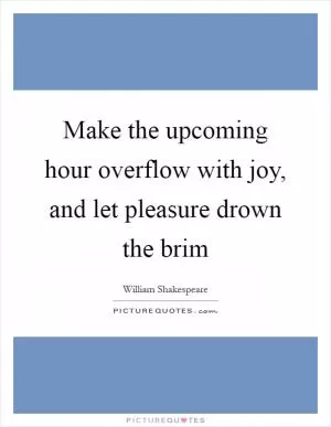 Make the upcoming hour overflow with joy, and let pleasure drown the brim Picture Quote #1