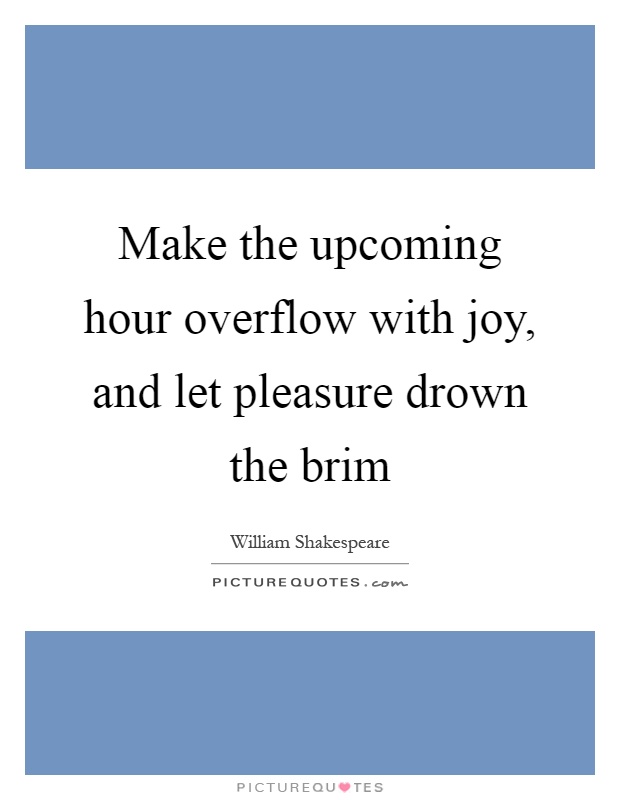 Make the upcoming hour overflow with joy, and let pleasure drown the brim Picture Quote #1