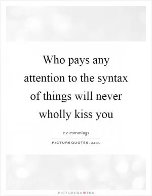 Who pays any attention to the syntax of things will never wholly kiss you Picture Quote #1