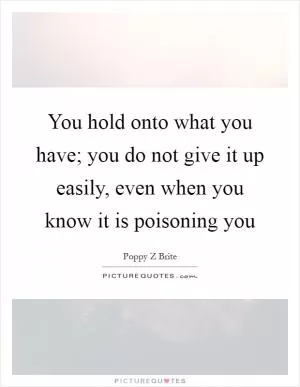 You hold onto what you have; you do not give it up easily, even when you know it is poisoning you Picture Quote #1
