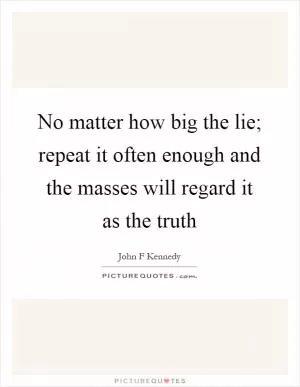 No matter how big the lie; repeat it often enough and the masses will regard it as the truth Picture Quote #1