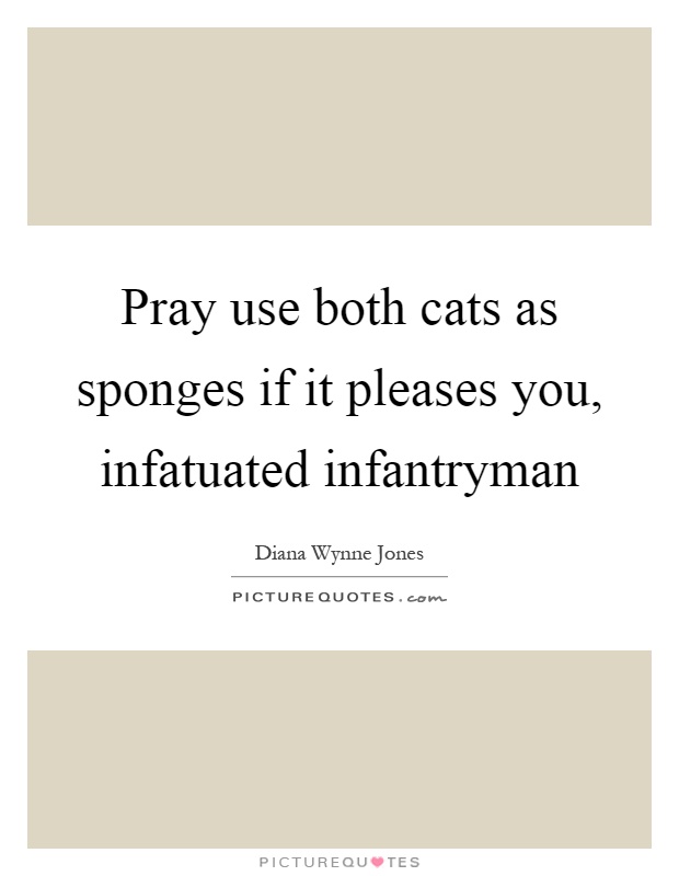 Pray use both cats as sponges if it pleases you, infatuated infantryman Picture Quote #1
