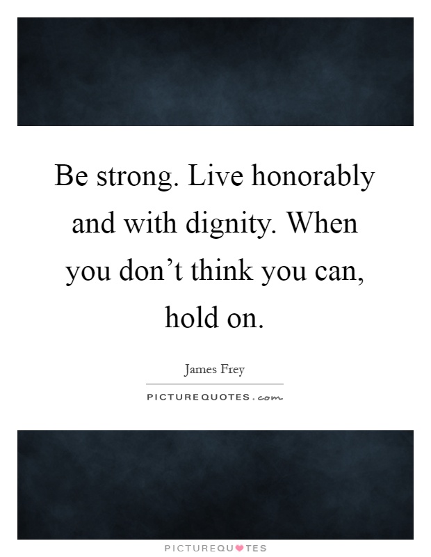 Be strong. Live honorably and with dignity. When you don't think you can, hold on Picture Quote #1