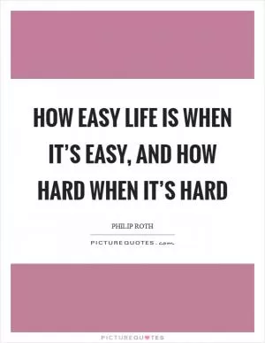 How easy life is when it’s easy, and how hard when it’s hard Picture Quote #1