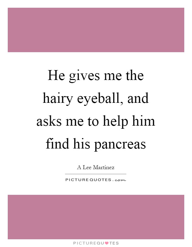 He gives me the hairy eyeball, and asks me to help him find his pancreas Picture Quote #1