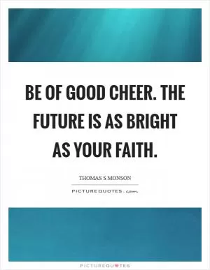 Be of good cheer. The future is as bright as your faith Picture Quote #1