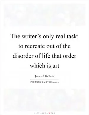 The writer’s only real task: to recreate out of the disorder of life that order which is art Picture Quote #1