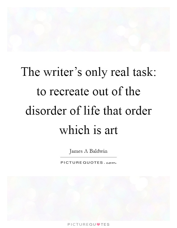 The writer's only real task: to recreate out of the disorder of life that order which is art Picture Quote #1