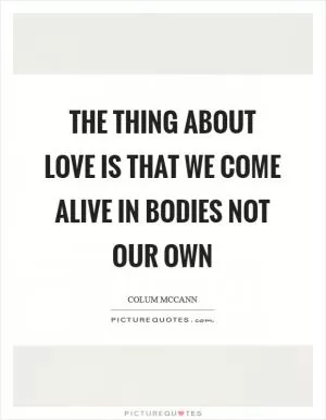 The thing about love is that we come alive in bodies not our own Picture Quote #1