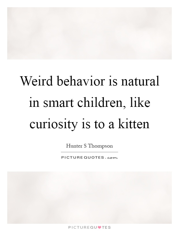 Weird behavior is natural in smart children, like curiosity is to a kitten Picture Quote #1