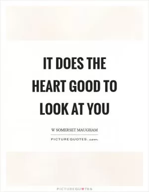It does the heart good to look at you Picture Quote #1