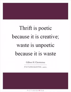 Thrift is poetic because it is creative; waste is unpoetic because it is waste Picture Quote #1